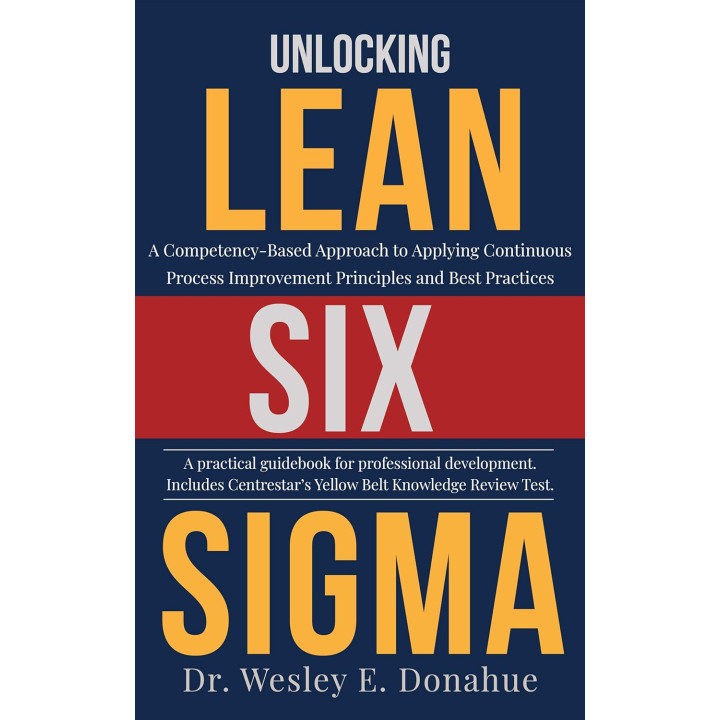Unlocking Lean Six Sigma: A Competency-Based Approach to Applying Continuous Process Improvement Principles and Best Practices. Wesley Donahue
