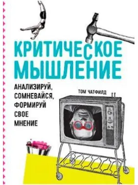 Критическое мышление. Анализируй, сомневайся, формируй свое мнение. Том Ч. Критическое мышление. Анализируй, сомневайся, формируй свое мнение. Том Ч.