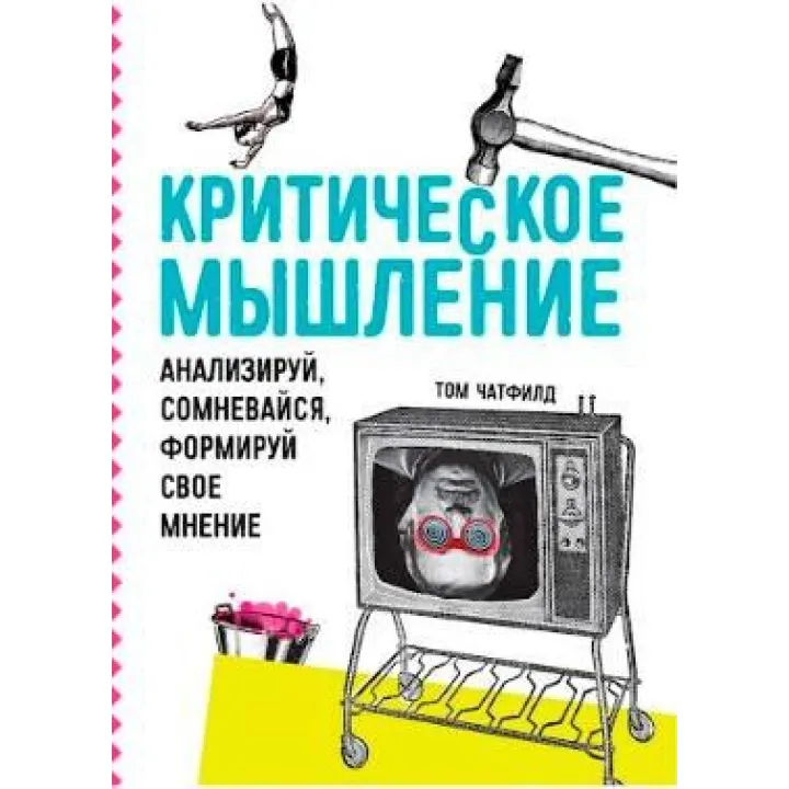 Критичне мислення. Аналізуй, сумнівайся, формуй свою думку. Том Ч.