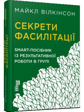 Секрети фасилітації. SMART-посібник із результативної роботи в групі. Вілкінсон Майкл Секрети фасилітації. SMART-посібник із результативної роботи в групі. Вілкінсон Майкл