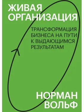 Жива організація. Трансформація бізнесу на шляху до видатних результатів. Норман Вольф Жива організація. Трансформація бізнесу на шляху до видатних результатів. Норман Вольф