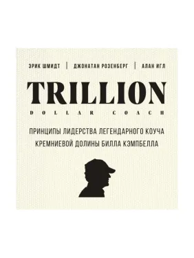 Trillion Dollar Coach. Принципы лидерства легендарного коуча Кремниевой долины Билла Кэмпбелла ,Эрик Шмидт, Д Trillion Dollar Coach. Принципы лидерства легендарного коуча Кремниевой долины Билла Кэмпбелла ,Эрик Шмидт, Д
