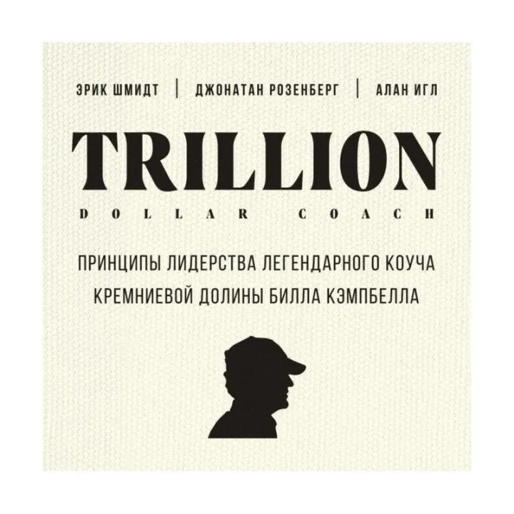 Trillion Dollar Coach. Принципи лідерства легендарного коуча Кремнієвої долини Білла Кемпбелла, Еррик Шмідт, Д