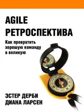 Agile ретроспектива: Как превратить хорошую команду в великую. Диана Ларсен Agile ретроспектива: Как превратить хорошую команду в великую. Диана Ларсен