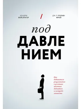 Під тиском. Як досягати результатів в умовах жорстких дедлайнів і невизначеності. Хендрі Вейсінгер, Дж. П. Полів-Фрай Під тиском. Як досягати результатів в умовах жорстких дедлайнів і невизначеності. Хендрі Вейсінгер, Дж. П. Полів-Фрай