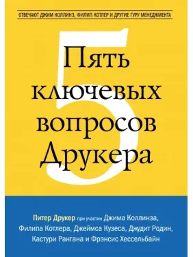 П'ять ключових питань Друкера. Відповідають Джим Коллінз, Філіп Котлер та інші гуру менеджменту П'ять ключових питань Друкера. Відповідають Джим Коллінз, Філіп Котлер та інші гуру менеджменту