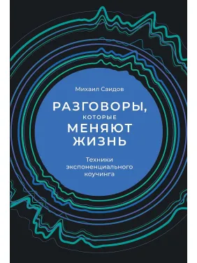 Разговоры, которые меняют жизнь. Техники экспоненциального коучинга Михаил Саидов Разговоры, которые меняют жизнь. Техники экспоненциального коучинга Михаил Саидов