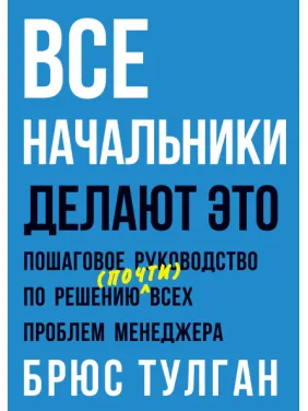 Усі начальники роблять це. Покрокове керівництво з вирішення (майже) всіх проблем менеджера. Брюс Тулган
