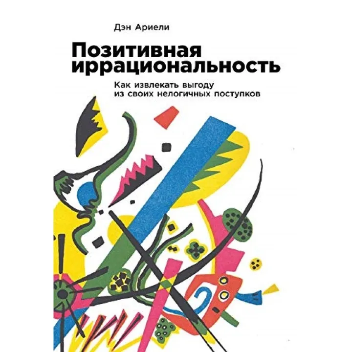 Позитивная иррациональность: Как извлекать выгоду из своих нелогичных поступков. Дэн Ариели