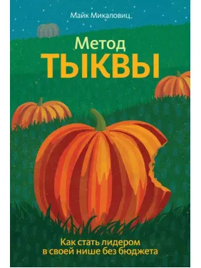 Метод тыквы. Как стать лидером в своей нише без бюджета. Майк Микаловиц Метод тыквы. Как стать лидером в своей нише без бюджета. Майк Микаловиц