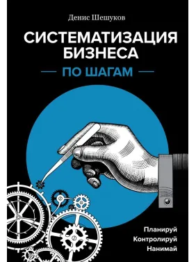 Систематизація бізнесу по кроках. Плануй, контролюй, наймай. Денис Шешуков Систематизація бізнесу по кроках. Плануй, контролюй, наймай. Денис Шешуков