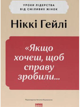  Якщо хочеш, щоб справу зробили... Уроки лідерства від сміливих жінок. Ніккі Р. Хейлі