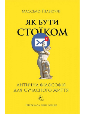 Як бути стоїком. Антична філософія для сучасного життя. Массімо Пільюччі Як бути стоїком. Антична філософія для сучасного життя. Массімо Пільюччі