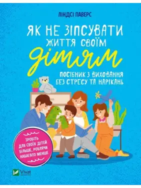 Як не зіпсувати життя своїм дітям. Посібник з виховання без стресу та нарікань. Ліндсі Паверс Як не зіпсувати життя своїм дітям. Посібник з виховання без стресу та нарікань. Ліндсі Паверс