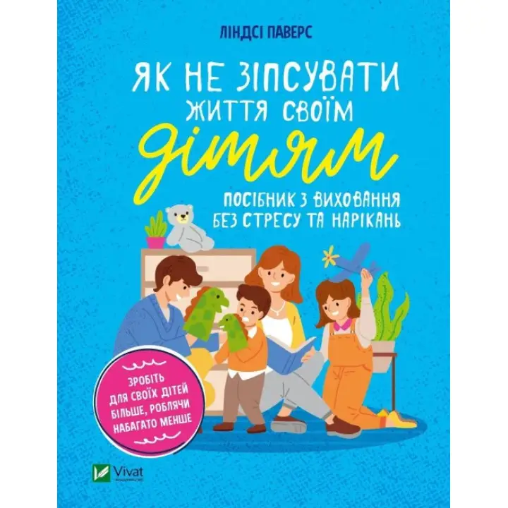 Як не зіпсувати життя своїм дітям. Посібник з виховання без стресу та нарікань. Ліндсі Паверс 