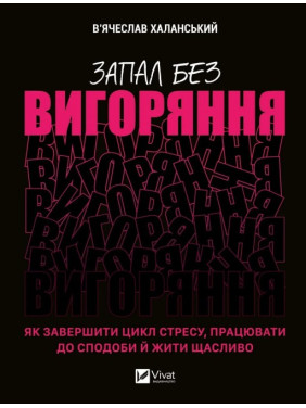 Запал без вигоряння. Як завершити цикл стресу, працювати до сподоби й жити щасливо. В'ячеслав Халанський Запал без вигоряння. Як завершити цикл стресу, працювати до сподоби й жити щасливо. В'ячеслав Халанський
