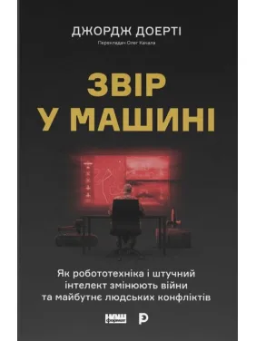 Звір у машині. Як робототехніка і штучний інтелект змінюють війни та майбутнє людських конфліктів. Джордж Доерті