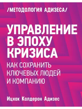 Адизес И. Управление в эпоху кризиса. Как сохранить ключевых людей и компанию Адизес И. Управление в эпоху кризиса. Как сохранить ключевых людей и компанию