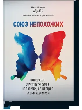 Союз непохожих. Как создать счастливую семью не вопреки, а благодаря вашим различиям. Ицхак Адизес Союз непохожих. Как создать счастливую семью не вопреки, а благодаря вашим различиям. Ицхак Адизес
