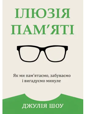 Ілюзія пам’яті. Як ми пам’ятаємо, забуваємо і вигадуємо минуле. Джулія Шоу Ілюзія пам’яті. Як ми пам’ятаємо, забуваємо і вигадуємо минуле. Джулія Шоу