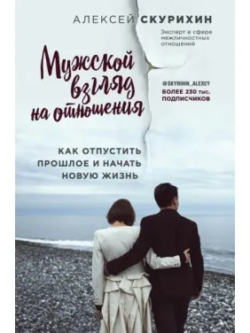 Мужской взгляд на отношения. Как отпустить прошлое и начать новую жизнь. Скурихин Алексей Мужской взгляд на отношения. Как отпустить прошлое и начать новую жизнь. Скурихин Алексей