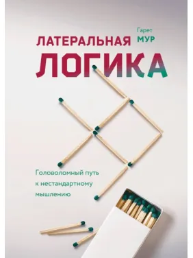 Гарет Мур. Латеральная логика. Головоломный путь к нестандартному мышлению Гарет Мур. Латеральная логика. Головоломный путь к нестандартному мышлению