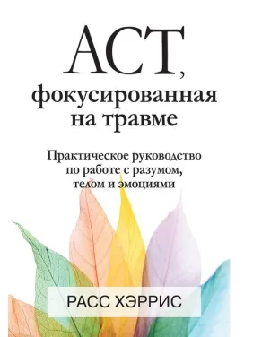 ACT, фокусована на травмі. Практичний посібник із роботи з розумом, тілом та емоціями. Расс Херріс ACT, фокусована на травмі. Практичний посібник із роботи з розумом, тілом та емоціями. Расс Херріс