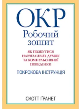 ОКР: робочий зошит. Як позбутися нав'язливих думок і компульсивної поведінки. Скотт Гранетт. (укр.мова