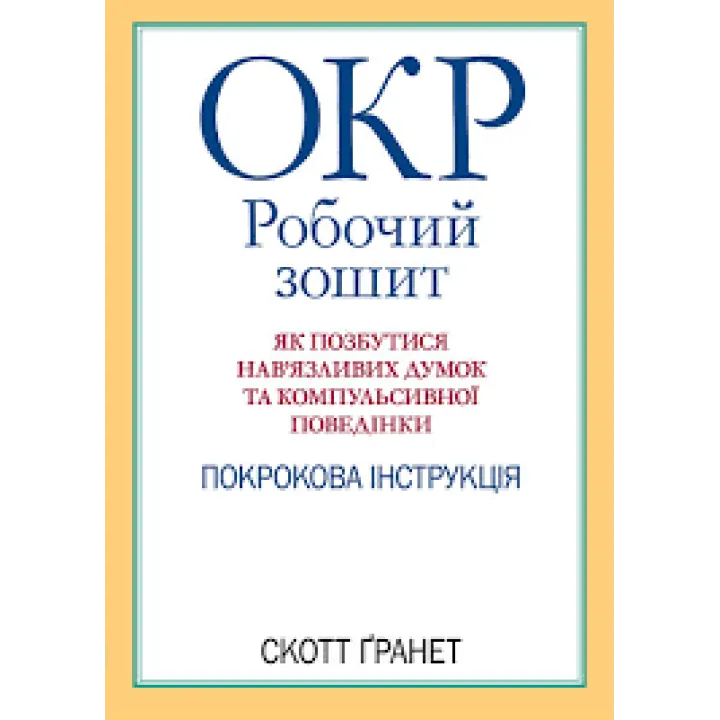 ОКР: робочий зошит. Як позбутися нав'язливих думок і компульсивної поведінки. Скотт Гранетт. (укр.мова
