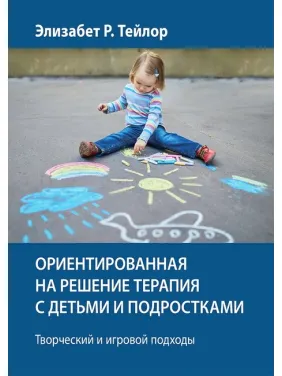 Ориентированная на решение терапия с детьми и подростками. Творческий и игровой подходы - Элизабет Р. Тейлор Ориентированная на решение терапия с детьми и подростками. Творческий и игровой подходы - Элизабет Р. Тейлор