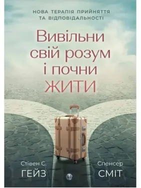 Вивільни свій розум і почни жити. Нова терапія прийняття та відповідальності Спенсер Сміт, Стівен К. Гейз