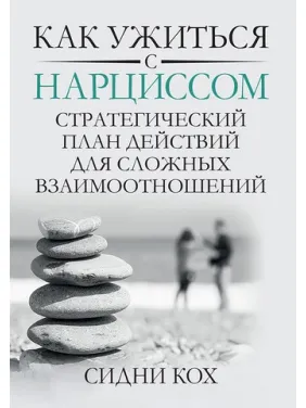 Как ужиться с нарциссом. Стратегический план действий для сложных взаимоотношений. Сидни Кох