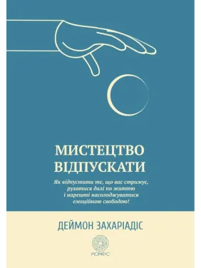 Мистецтво відпускати. Як відпустити те, що вас стримує, рухатися далі по життю і нарешті насолоджуватися емоційною свободою. Деймон Захаріадіс 