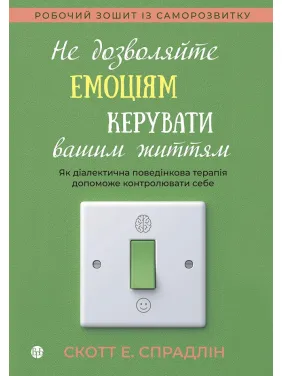 Не дозволяйте емоціям керувати вашим життям. Як діалектична поведінкова терапія допоможе контролювати себе. Скотт Е. Спрадлін Не дозволяйте емоціям керувати вашим життям. Як діалектична поведінкова терапія допоможе контролювати себе. Скотт Е. Спрадлін