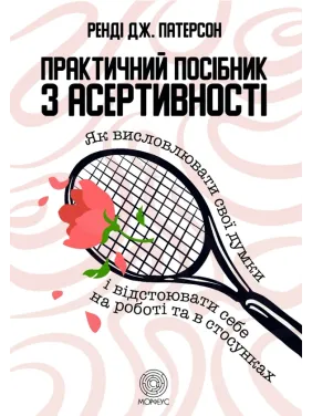 Практическое руководство по асертивности. Как выражать свои мысли и отстаивать себя на работе и в отношениях. Рэнди Дж. Патерсон