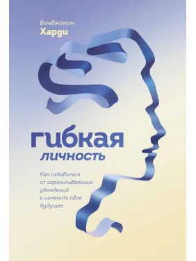 Гибкая личность. Как избавиться от ограничивающих убеждений и изменить свое будущее. Бенжамин Харди Гибкая личность. Как избавиться от ограничивающих убеждений и изменить свое будущее. Бенжамин Харди