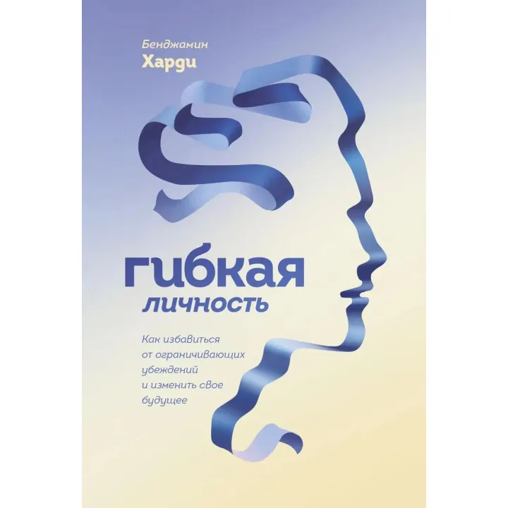 Гнучка особистість. Як позбутися обмежуючих переконань і змінити своє майбутнє. Бенжамін Харді