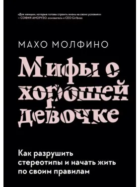 Міфи про хорошу дівчинку. Як зруйнувати стереотипи та почати жити за своїми правилами. Молфіно Махо Міфи про хорошу дівчинку. Як зруйнувати стереотипи та почати жити за своїми правилами. Молфіно Махо
