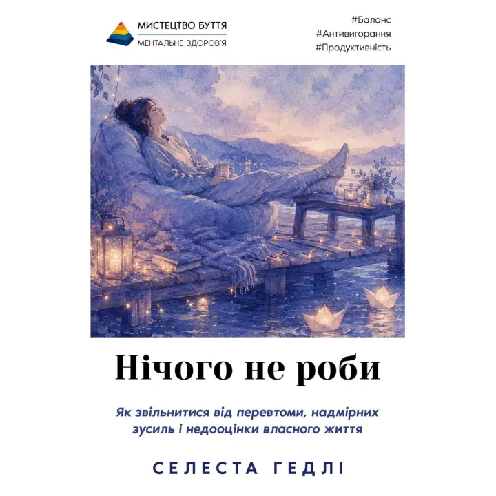 Нічого не роби. Як звільнитися від перевтоми, надмірних зусиль і недооцінки власного життя. Селест Гедлі