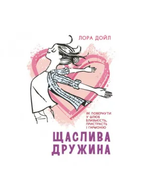 Щаслива дружина. Як повернути у шлюб близькість, пристрасть і гармонію. Лора Дойл. Щаслива дружина. Як повернути у шлюб близькість, пристрасть і гармонію. Лора Дойл.