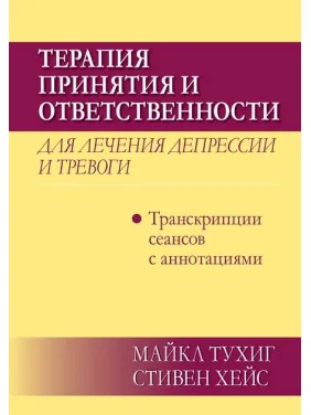 Терапия принятия и ответственности для лечения депрессии и тревоги: транскрипции сеансов с аннотациями. Майкл П. Тухиг, Стивен С. Хейс Терапия принятия и ответственности для лечения депрессии и тревоги: транскрипции сеансов с аннотациями. Майкл П. Тухиг, Стивен С. Хейс
