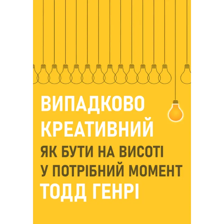 Випадково креативний. Як бути на висоті у потрібний момент. Тодд Генрі