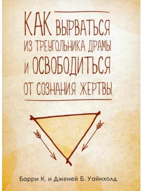 Як вирватися з трикутника драми і позбутися свідомості жертви. Баррі К. Уайнхолд, Дженей Б. Уайнхолд Як вирватися з трикутника драми і позбутися свідомості жертви. Баррі К. Уайнхолд, Дженей Б. Уайнхолд