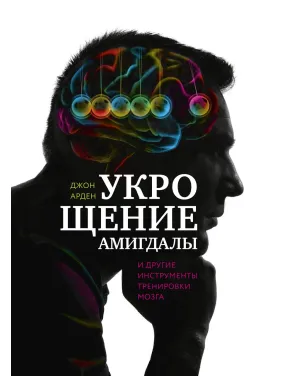 Арден Д. Укрощение амигдалы. И другие инструменты тренировки мозга Арден Д. Укрощение амигдалы. И другие инструменты тренировки мозга