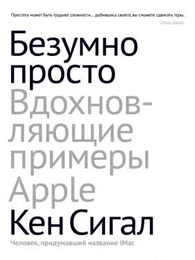 Безумно просто. Вдохновляющие примеры Apple. Кен Сигалл Безумно просто. Вдохновляющие примеры Apple. Кен Сигалл