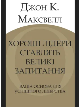 Хороші лідери ставлять великі запитання. Ваша основа для успішного лідерства. Джон К. Максвелл Хороші лідери ставлять великі запитання. Ваша основа для успішного лідерства. Джон К. Максвелл