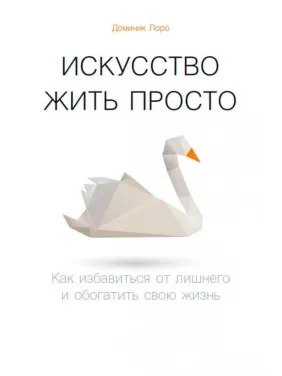 Мистецтво жити просто: Як позбавитися від зайвого і збагатити своє життя Мистецтво жити просто: Як позбавитися від зайвого і збагатити своє життя