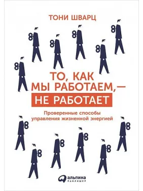 То, как мы работаем, — не работает. Проверенные способы управления жизненной энергией. Тони Шварц То, как мы работаем, — не работает. Проверенные способы управления жизненной энергией. Тони Шварц