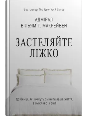 Застеляйте ліжко. Дрібниці, які можуть змінити ваше життя… і, можливо, світ. Вільям Г. Макрейвен