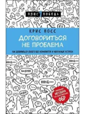 Договориться не проблема. Как добиваться своего без конфликтов и ненужных уступок. Крис Восс Договориться не проблема. Как добиваться своего без конфликтов и ненужных уступок. Крис Восс